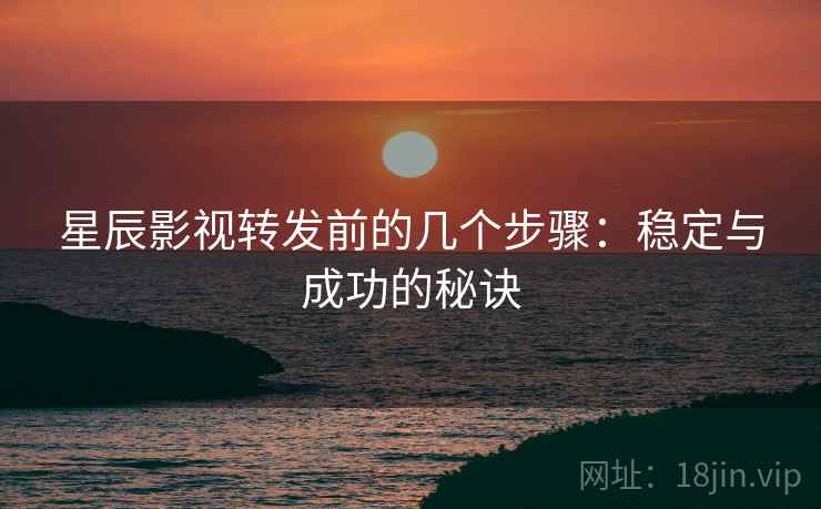 星辰影视转发前的几个步骤：稳定与成功的秘诀