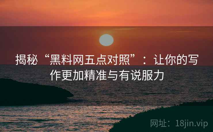揭秘“黑料网五点对照”：让你的写作更加精准与有说服力