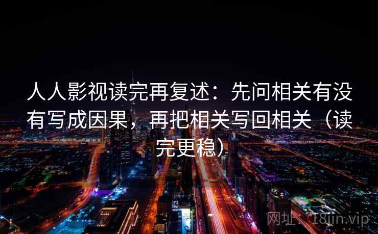 人人影视读完再复述：先问相关有没有写成因果，再把相关写回相关（读完更稳）