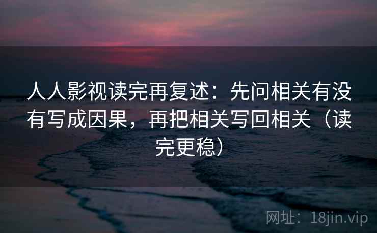 人人影视读完再复述：先问相关有没有写成因果，再把相关写回相关（读完更稳）