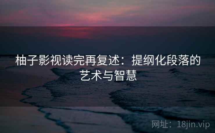 柚子影视读完再复述：提纲化段落的艺术与智慧