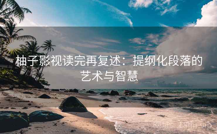 柚子影视读完再复述：提纲化段落的艺术与智慧