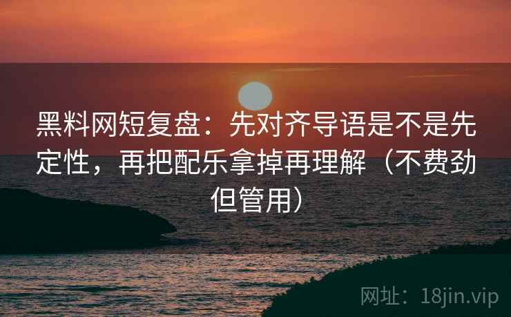 黑料网短复盘：先对齐导语是不是先定性，再把配乐拿掉再理解（不费劲但管用）