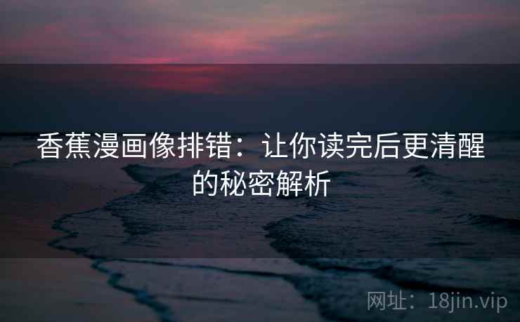 香蕉漫画像排错：让你读完后更清醒的秘密解析