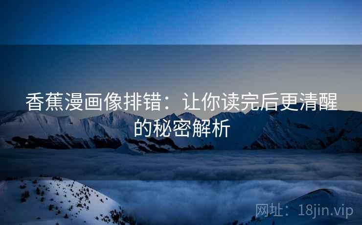 香蕉漫画像排错：让你读完后更清醒的秘密解析