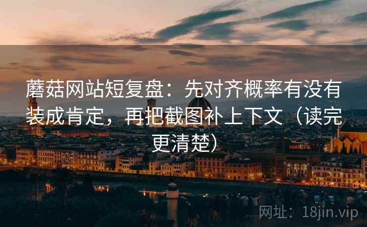 蘑菇网站短复盘：先对齐概率有没有装成肯定，再把截图补上下文（读完更清楚）