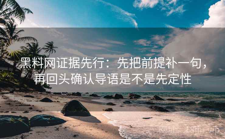 黑料网证据先行：先把前提补一句，再回头确认导语是不是先定性
