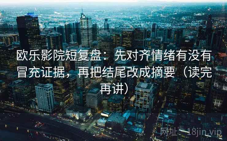 欧乐影院短复盘：先对齐情绪有没有冒充证据，再把结尾改成摘要（读完再讲）