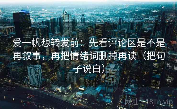 爱一帆想转发前：先看评论区是不是再叙事，再把情绪词删掉再读（把句子说白）