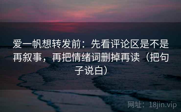 爱一帆想转发前：先看评论区是不是再叙事，再把情绪词删掉再读（把句子说白）