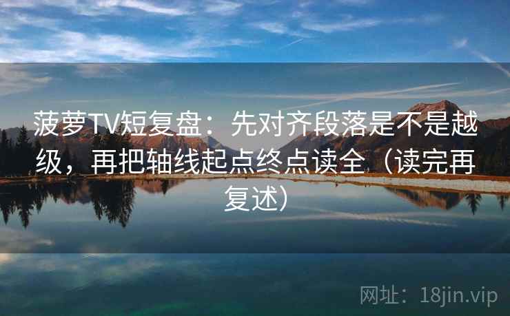 菠萝TV短复盘：先对齐段落是不是越级，再把轴线起点终点读全（读完再复述）