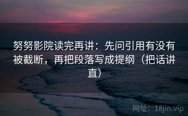 努努影院读完再讲：先问引用有没有被截断，再把段落写成提纲（把话讲直）