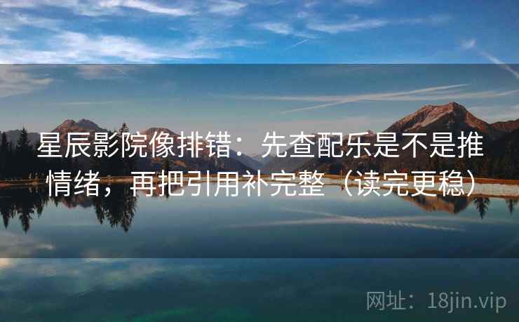 星辰影院像排错：先查配乐是不是推情绪，再把引用补完整（读完更稳）