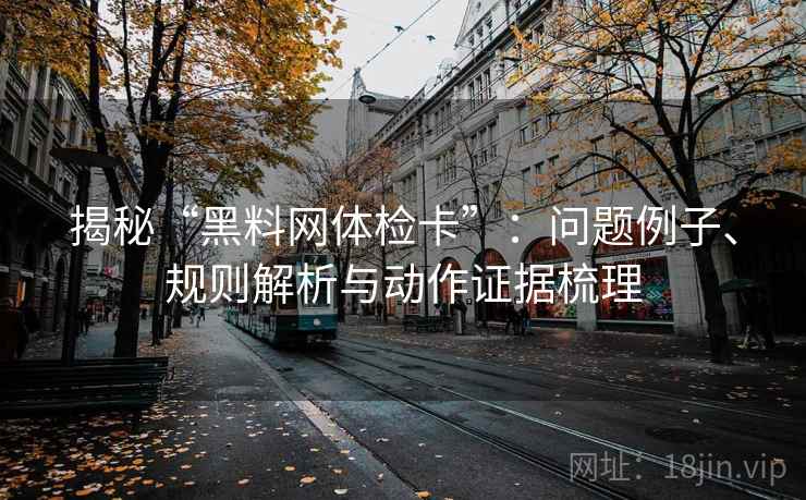 揭秘“黑料网体检卡”：问题例子、规则解析与动作证据梳理