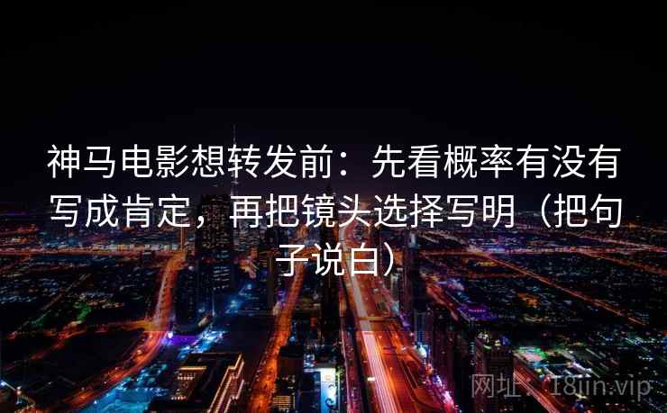 神马电影想转发前：先看概率有没有写成肯定，再把镜头选择写明（把句子说白）