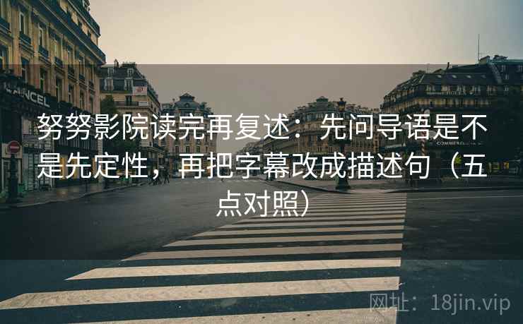 努努影院读完再复述：先问导语是不是先定性，再把字幕改成描述句（五点对照）