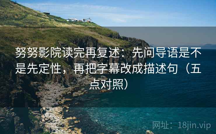 努努影院读完再复述：先问导语是不是先定性，再把字幕改成描述句（五点对照）