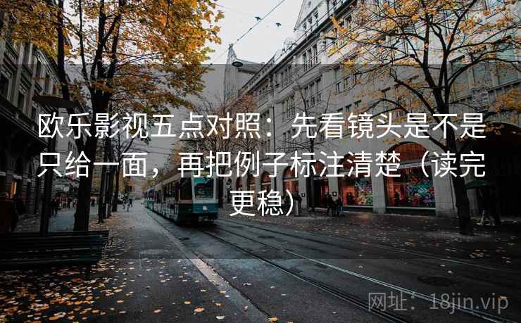欧乐影视五点对照：先看镜头是不是只给一面，再把例子标注清楚（读完更稳）