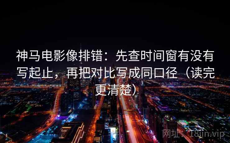 神马电影像排错：先查时间窗有没有写起止，再把对比写成同口径（读完更清楚）