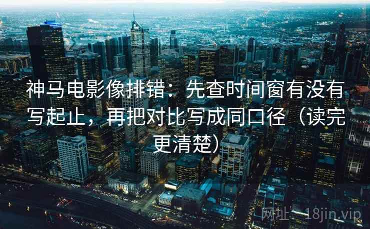 神马电影像排错：先查时间窗有没有写起止，再把对比写成同口径（读完更清楚）