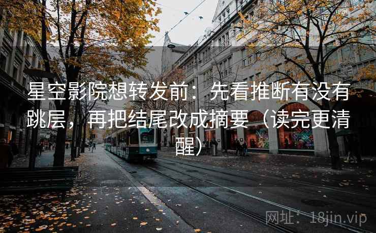 星空影院想转发前：先看推断有没有跳层，再把结尾改成摘要（读完更清醒）