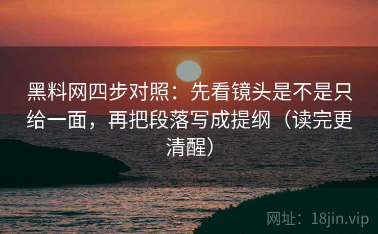 黑料网四步对照：先看镜头是不是只给一面，再把段落写成提纲（读完更清醒）