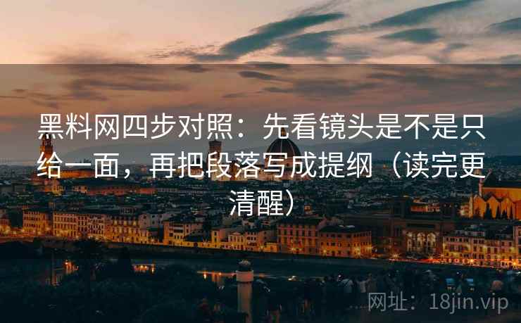 黑料网四步对照：先看镜头是不是只给一面，再把段落写成提纲（读完更清醒）