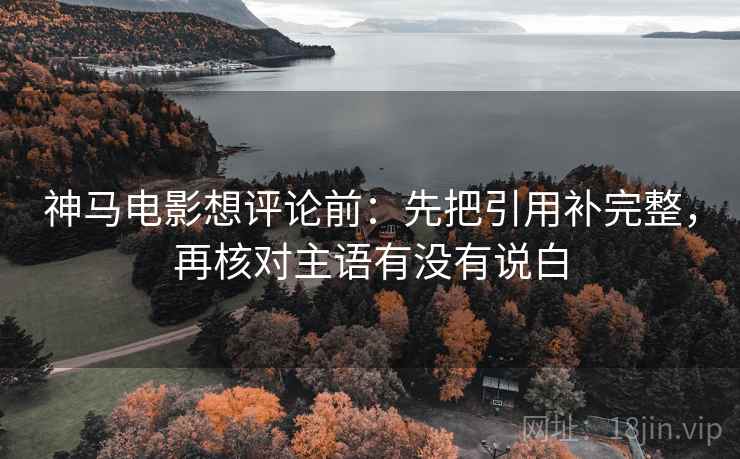神马电影想评论前：先把引用补完整，再核对主语有没有说白