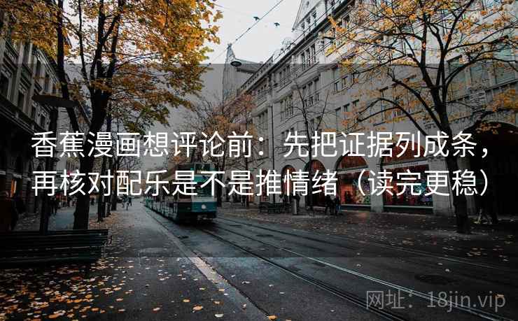 香蕉漫画想评论前：先把证据列成条，再核对配乐是不是推情绪（读完更稳）