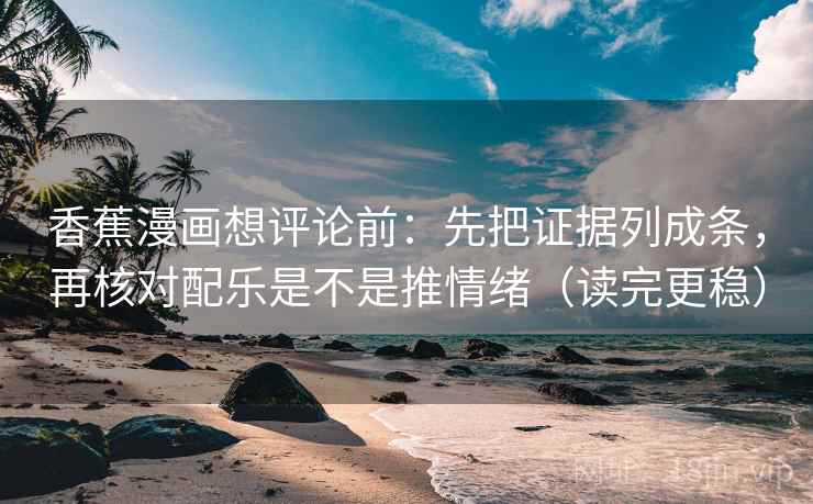 香蕉漫画想评论前：先把证据列成条，再核对配乐是不是推情绪（读完更稳）