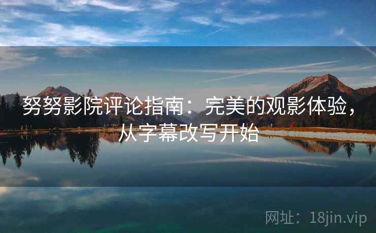 努努影院评论指南：完美的观影体验，从字幕改写开始