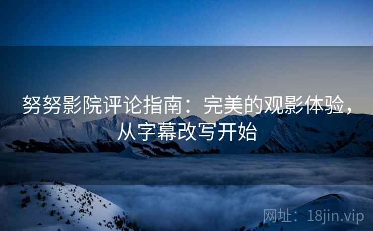 努努影院评论指南：完美的观影体验，从字幕改写开始
