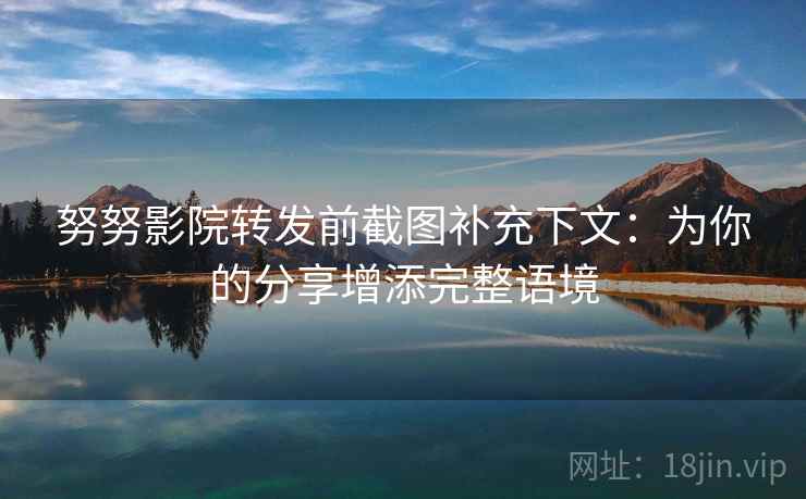 努努影院转发前截图补充下文：为你的分享增添完整语境