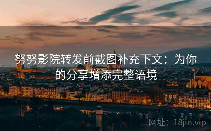 努努影院转发前截图补充下文：为你的分享增添完整语境