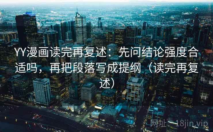 YY漫画读完再复述：先问结论强度合适吗，再把段落写成提纲（读完再复述）