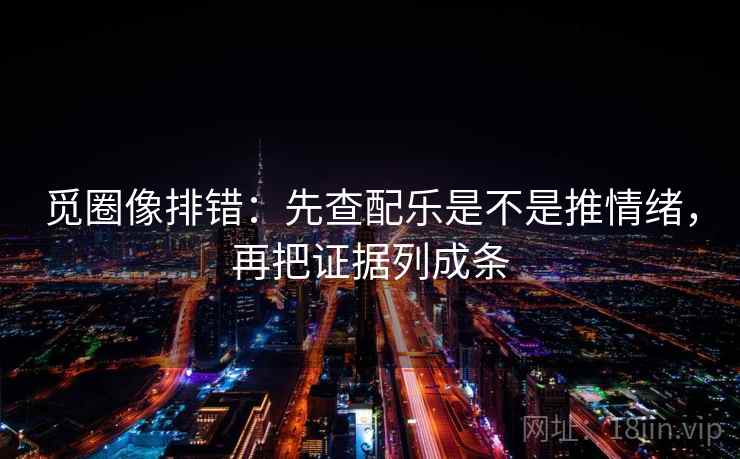 觅圈像排错：先查配乐是不是推情绪，再把证据列成条