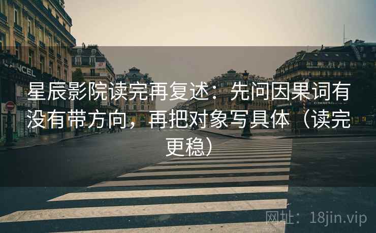 星辰影院读完再复述：先问因果词有没有带方向，再把对象写具体（读完更稳）