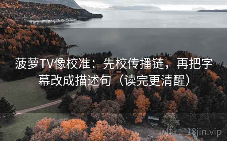 菠萝TV像校准：先校传播链，再把字幕改成描述句（读完更清醒）