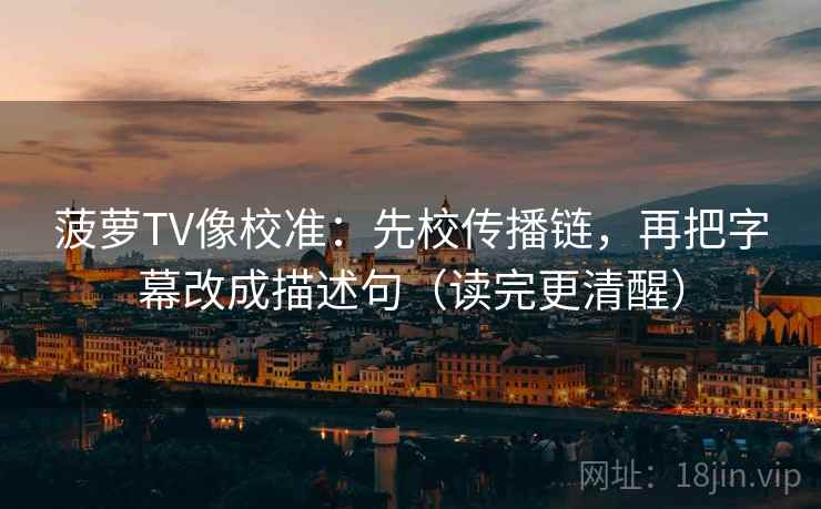 菠萝TV像校准：先校传播链，再把字幕改成描述句（读完更清醒）