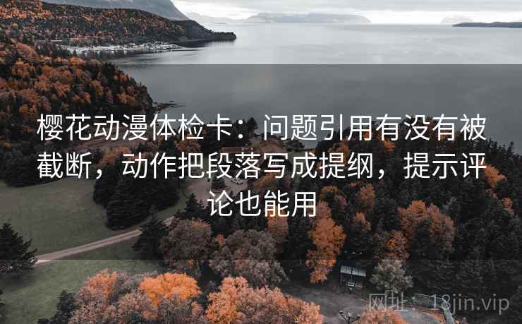 樱花动漫体检卡：问题引用有没有被截断，动作把段落写成提纲，提示评论也能用