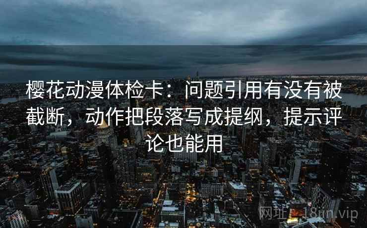 樱花动漫体检卡：问题引用有没有被截断，动作把段落写成提纲，提示评论也能用