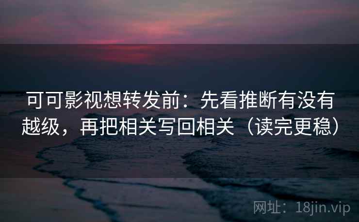 可可影视想转发前：先看推断有没有越级，再把相关写回相关（读完更稳）