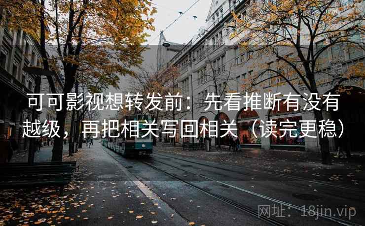 可可影视想转发前：先看推断有没有越级，再把相关写回相关（读完更稳）