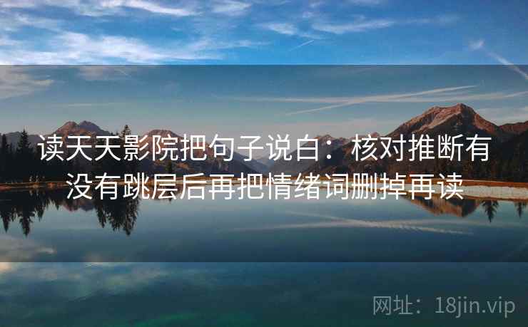 读天天影院把句子说白：核对推断有没有跳层后再把情绪词删掉再读