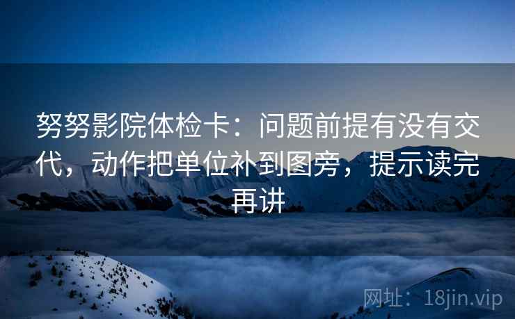 努努影院体检卡：问题前提有没有交代，动作把单位补到图旁，提示读完再讲