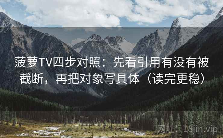 菠萝TV四步对照：先看引用有没有被截断，再把对象写具体（读完更稳）