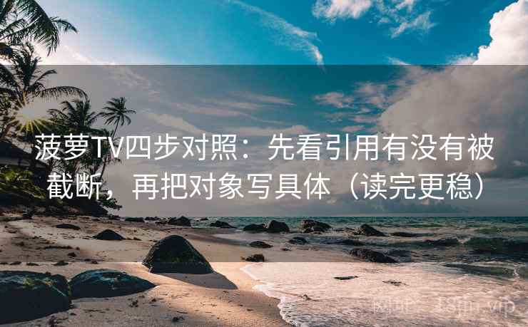 菠萝TV四步对照：先看引用有没有被截断，再把对象写具体（读完更稳）