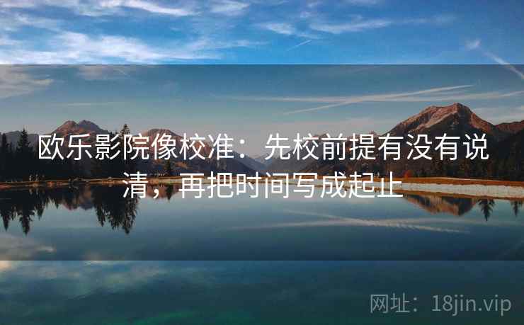 欧乐影院像校准：先校前提有没有说清，再把时间写成起止