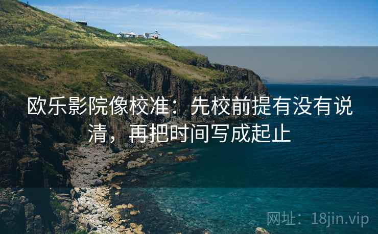 欧乐影院像校准：先校前提有没有说清，再把时间写成起止
