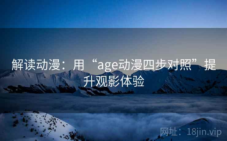 解读动漫：用“age动漫四步对照”提升观影体验
